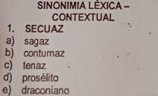 SINONIMIA LÉXICA -
CONTEXTUAL
1. SECUAZ
a) sagaz
b) contumaz
c) tenäz
d) prosélito
e) draconiano