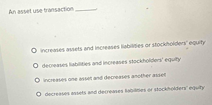 An asset use transaction_
increases assets and increases liabilities or stockholders' equity
decreases liabilities and increases stockholders' equity
increases one asset and decreases another asset
decreases assets and decreases liabilities or stockholders' equity