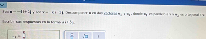 Sea u=-4i+2j y sea v=-6i-3j Descomponer ü en dos vectores u_1 y u_2 ,donde u_1 es paralelo a v y u_2 es ortogonal a v. 
Escribir sus respuestas en la forma ai+bj.
u_1=□
 □ /□   sqrt(□ )