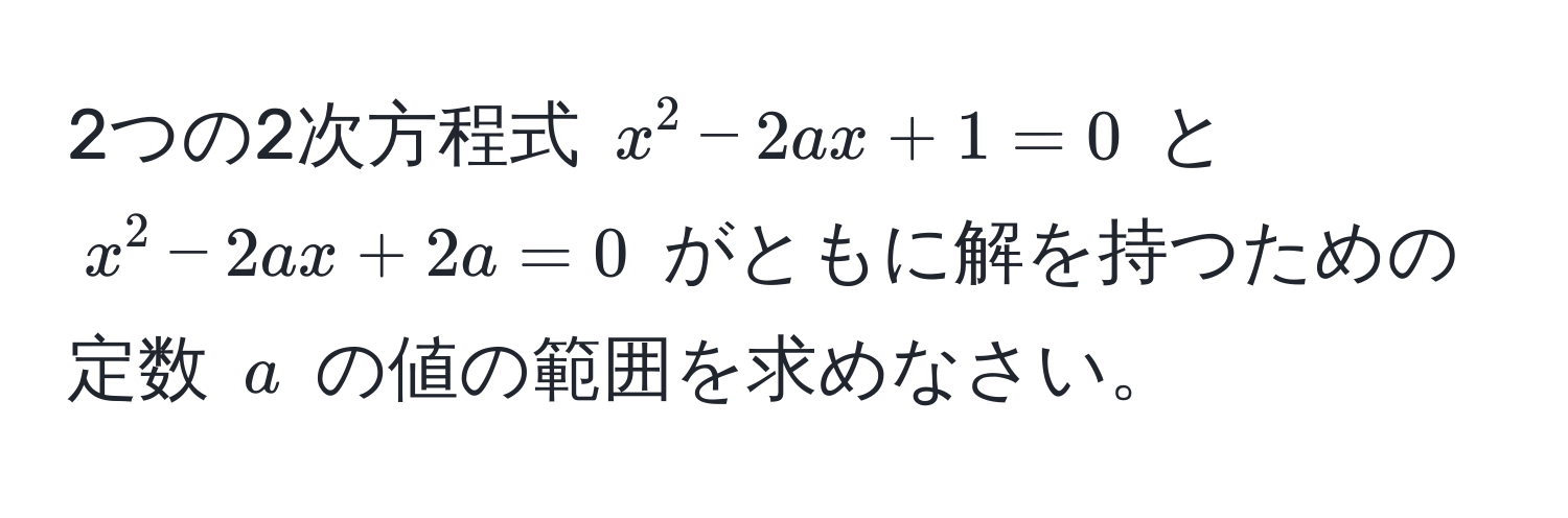 2つの2次方程式 $x^2 - 2ax + 1 = 0$ と $x^2 - 2ax + 2a = 0$ がともに解を持つための定数 $a$ の値の範囲を求めなさい。