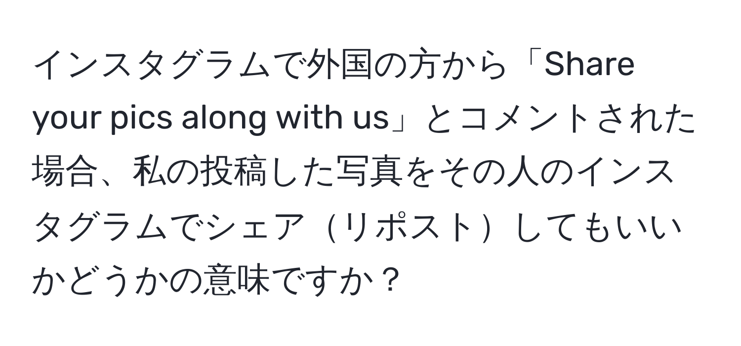 インスタグラムで外国の方から「Share your pics along with us」とコメントされた場合、私の投稿した写真をその人のインスタグラムでシェアリポストしてもいいかどうかの意味ですか？