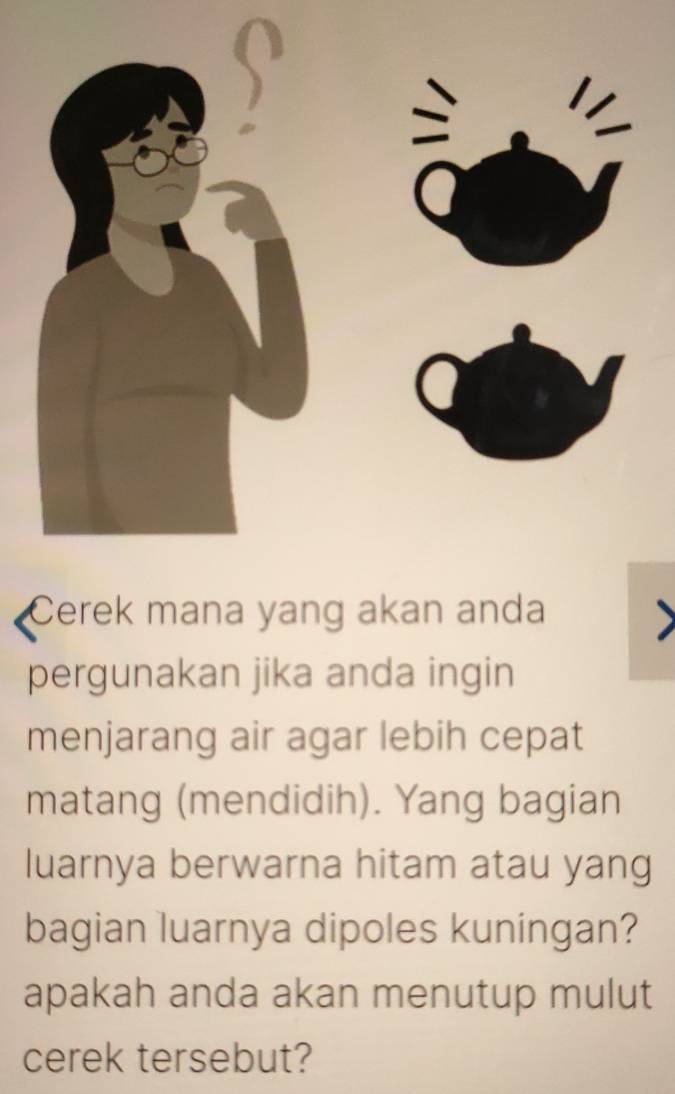 Cerek mana yang akan anda 
pergunakan jika anda ingin 
menjarang air agar lebih cepat 
matang (mendidih). Yang bagian 
luarnya berwarna hitam atau yang 
bagian luarnya dipoles kuningan? 
apakah anda akan menutup mulut 
cerek tersebut?