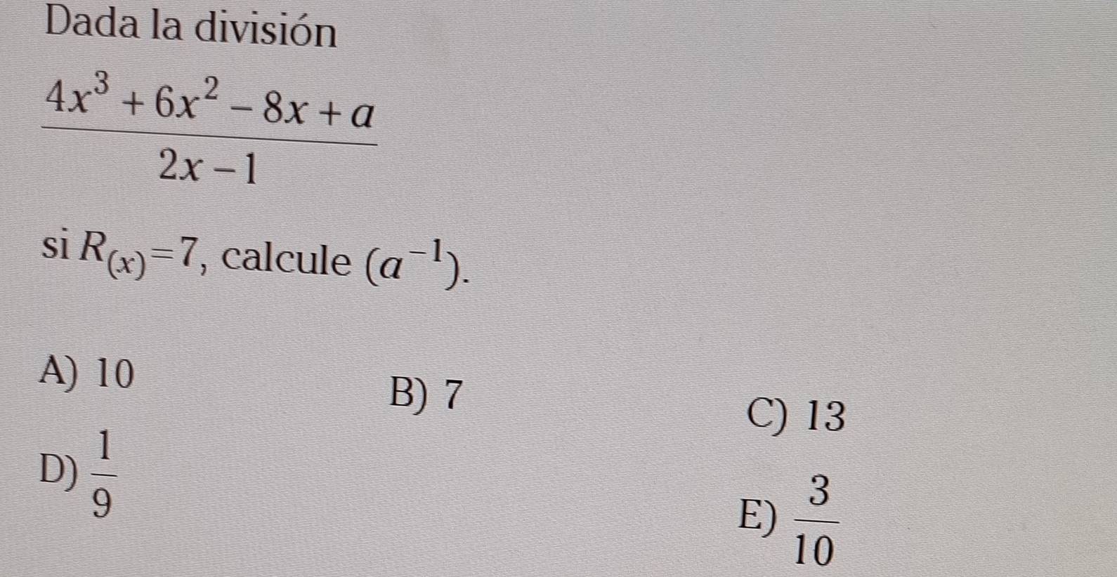 Dada la división
 (4x^3+6x^2-8x+a)/2x-1 
siR_(x)=7 , calcule (a^(-1)).
A) 10
B) 7
C) 13
D)  1/9 
E)  3/10 