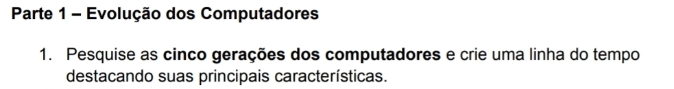 Parte 1 - Evolução dos Computadores 
1. Pesquise as cinco gerações dos computadores e crie uma linha do tempo 
destacando suas principais características.