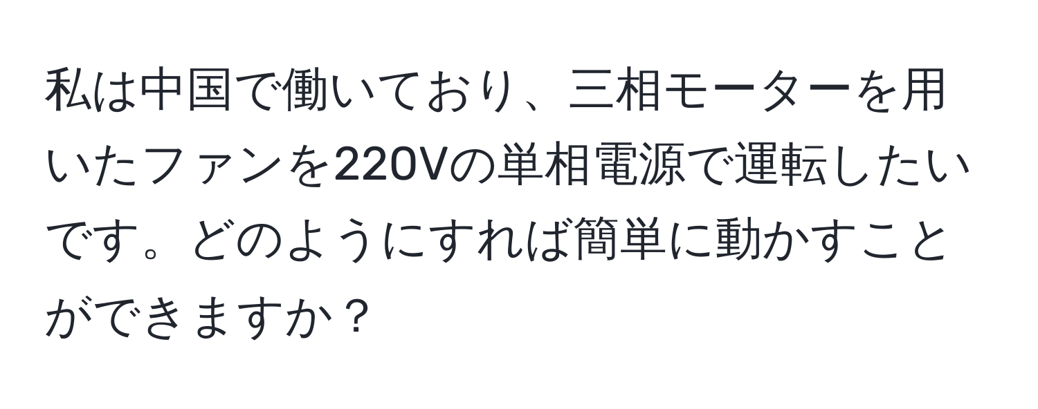 私は中国で働いており、三相モーターを用いたファンを220Vの単相電源で運転したいです。どのようにすれば簡単に動かすことができますか？