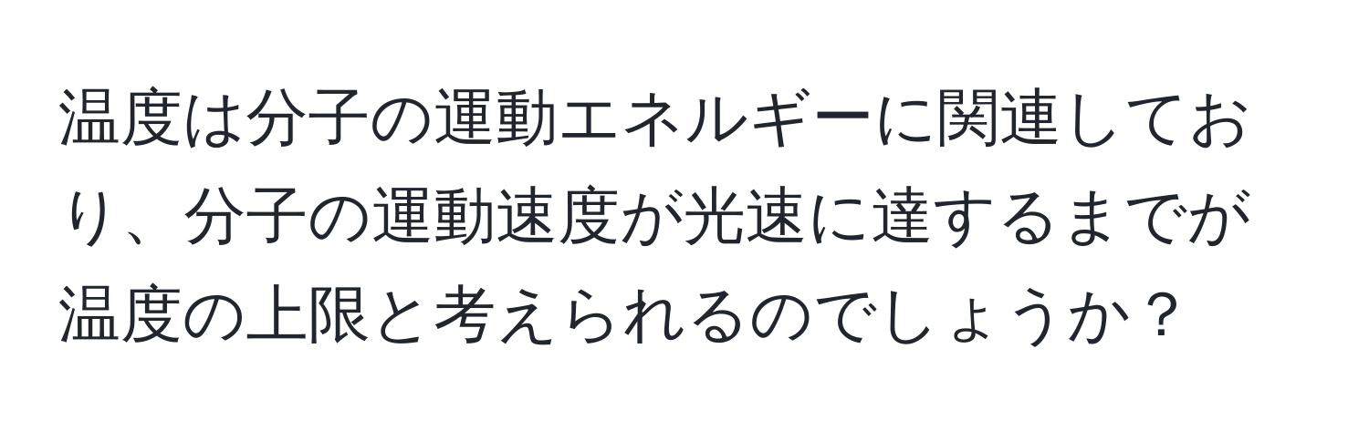 温度は分子の運動エネルギーに関連しており、分子の運動速度が光速に達するまでが温度の上限と考えられるのでしょうか？