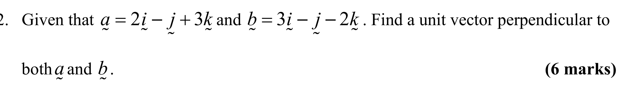 Given that a=2i-j+3k and b=3i-j-2k. Find a unit vector perpendicular to 
bothg and h. (6 marks)