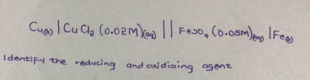 Cu(s)|CuCl_2(0.02M)_(aq)||Feso_4(0.05m)_(aq)|Fe_(b)
IdentiFy the reducing and oxidising agent