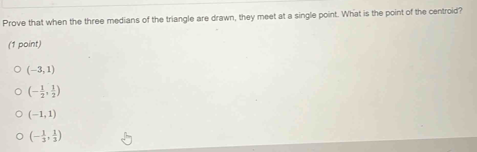 Prove that when the three medians of the triangle are drawn, they meet at a single point. What is the point of the centroid?
(1 point)
(-3,1)
(- 1/2 , 1/2 )
(-1,1)
(- 1/3 , 1/3 )