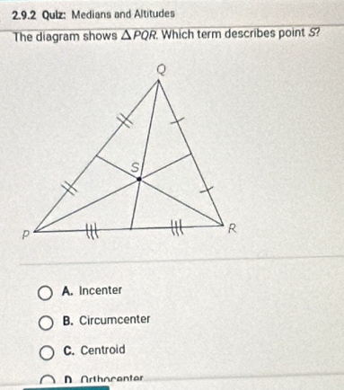 Qulz: Medians and Altitudes
The diagram shows △ PQR. Which term describes point S?
A. incenter
B. Circumcenter
C. Centroid
D Arthocenter