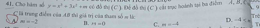 Cho hàm số y=x^3+3x^2+m có đồ thị (C ). Để đồ thị (C ) cắt trục hoành tại ba điểm A, B, C. 9
C là trung điểm của AB thì giá trị của tham số m là: D. -4 Trê
A m=-2
B. m=0 C. m=-4. Tr