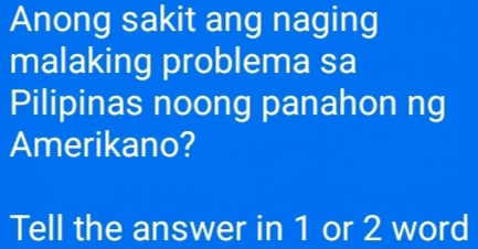 Anong sakit ang naging 
malaking problema sa 
Pilipinas noong panahon ng 
Amerikano? 
Tell the answer in 1 or 2 word