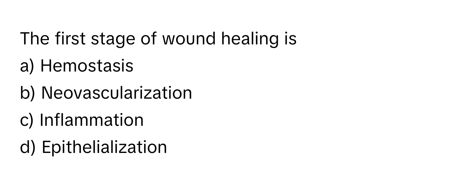 The first stage of wound healing is
a) Hemostasis 
b) Neovascularization 
c) Inflammation 
d) Epithelialization