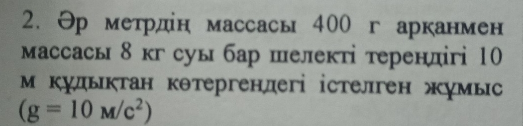 Θр метрдін массась 400 г арканмен 
массасы 8 кг суы бар шелекті терендігі 10
М кудьктан кθтергендегі істелген жумьс
(g=10M/c^2)