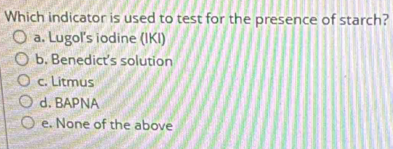 Which indicator is used to test for the presence of starch?
a. Lugol's iodine (IKI)
b. Benedict's solution
c. Litmus
d. BAPNA
e. None of the above