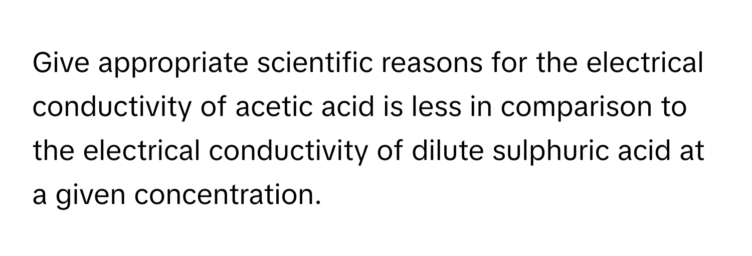 Give appropriate scientific reasons for the electrical conductivity of acetic acid is less in comparison to the electrical conductivity of dilute sulphuric acid at a given concentration.