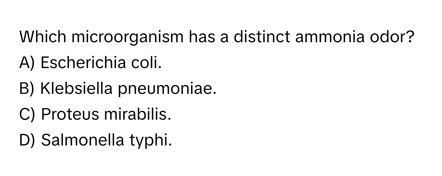 Which microorganism has a distinct ammonia odor?
A) Escherichia coli.
B) Klebsiella pneumoniae.
C) Proteus mirabilis.
D) Salmonella typhi.