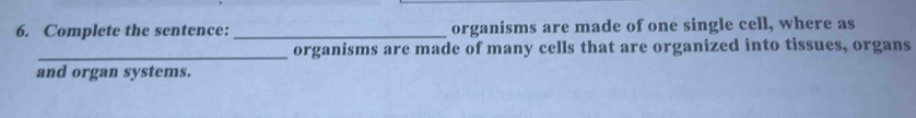 Complete the sentence:_ organisms are made of one single cell, where as 
_organisms are made of many cells that are organized into tissues, organs 
and organ systems.