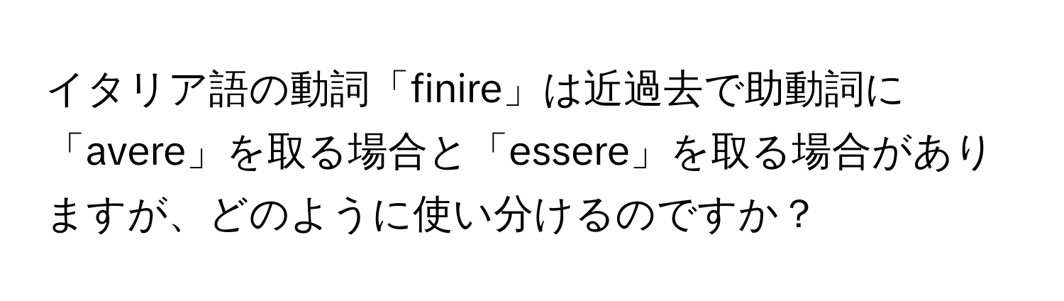 イタリア語の動詞「finire」は近過去で助動詞に「avere」を取る場合と「essere」を取る場合がありますが、どのように使い分けるのですか？