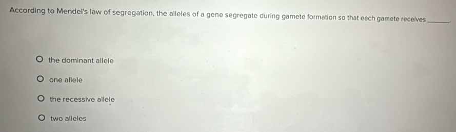 According to Mendel's law of segregation, the alleles of a gene segregate during gamete formation so that each gamete receives _.
the dominant allele
one allele
the recessive allele
two alleles