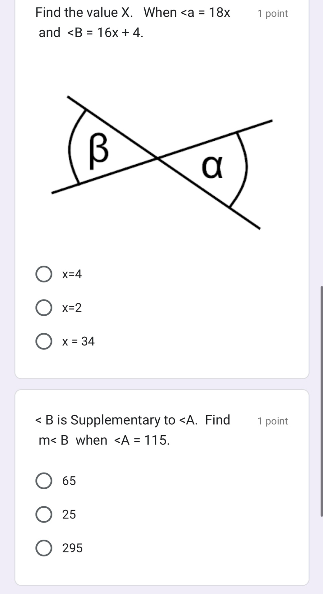 Find the value X. When 1 point
and ∠ B=16x+4.
x=4
x=2
x=34
∠ B is Supplementary to ∠ A. Find 1 point
m when ∠ A=115.
65
25
295