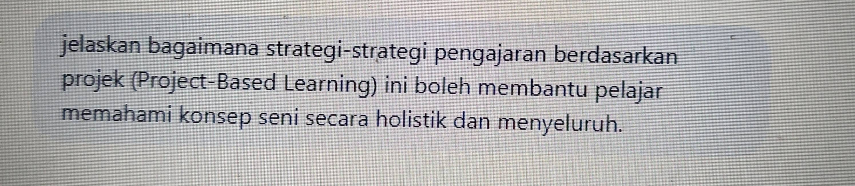 jelaskan bagaimana strategi-strategi pengajaran berdasarkan 
projek (Project-Based Learning) ini boleh membantu pelajar 
memahami konsep seni secara holistik dan menyeluruh.