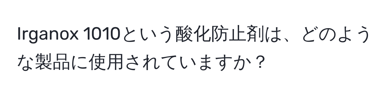 Irganox 1010という酸化防止剤は、どのような製品に使用されていますか？