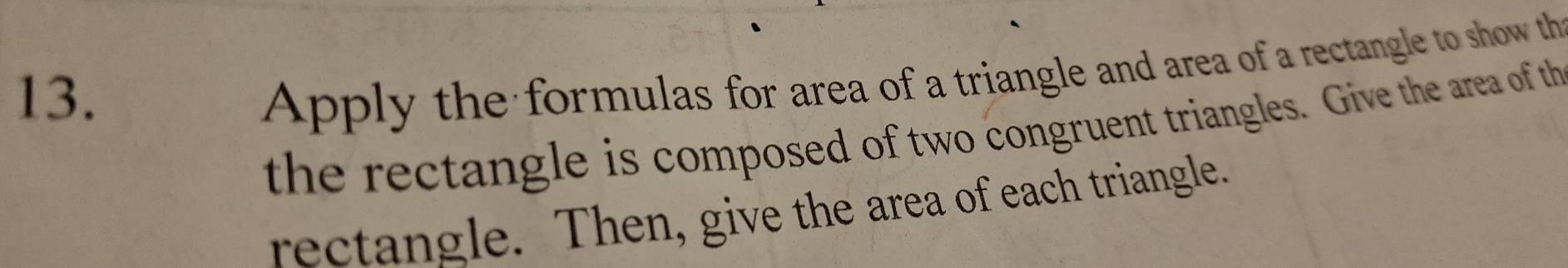 Apply the formulas for area of a triangle and area of a rectangle to show th 
the rectangle is composed of two congruent triangles. Give the area of th 
rectangle. Then, give the area of each triangle.