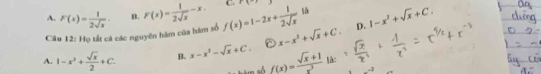 A. F(x)= 1/2sqrt(x) . B. F(x)= 1/2sqrt(x) -x. C. r(x) là
Câu 12: Họ tất cả các nguyên hàm của hàm số f(x)=1-2x+ 1/2sqrt(x)  x-x^2+sqrt(x)+C. D. 1-x^2+sqrt(x)+C.
B. x-x^2-sqrt(x)+C.
A. 1-x^2+ sqrt(x)/2 +C. f(x)= (sqrt(x)+1)/x^3  là:
hàm số