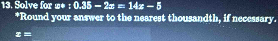 Solve for x * : 0.35-2x=14x-5
*Round your answer to the nearest thousandth, if necessary.
x=