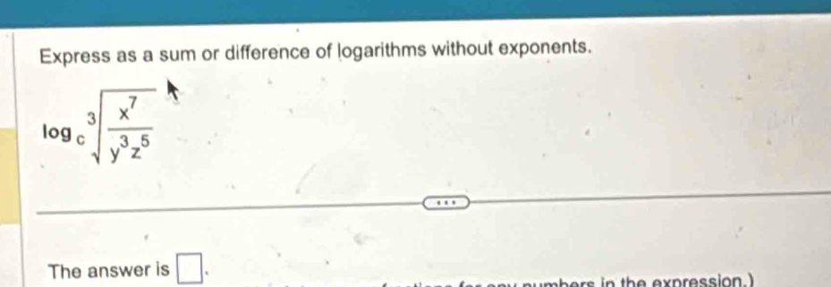 Express as a sum or difference of logarithms without exponents.
log _csqrt[3](frac x^7)y^3z^5
The answer is □ . 
umbers in the expression