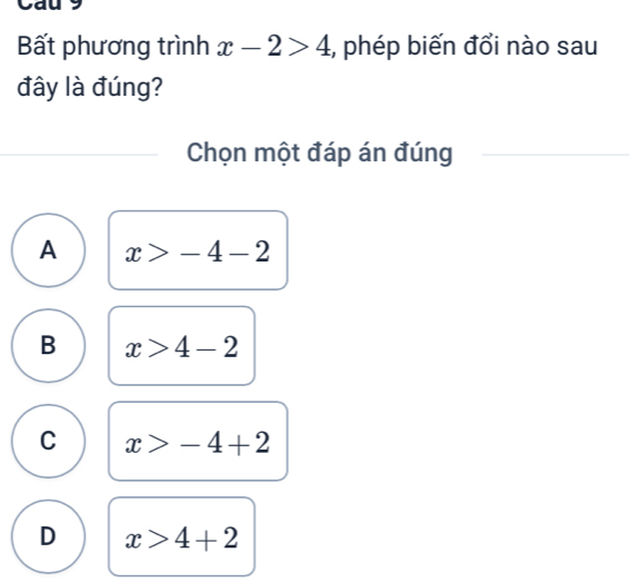 Cau 9
Bất phương trình x-2>4 , phép biến đổi nào sau
đây là đúng?
Chọn một đáp án đúng
A x>-4-2
B x>4-2
C x>-4+2
D x>4+2