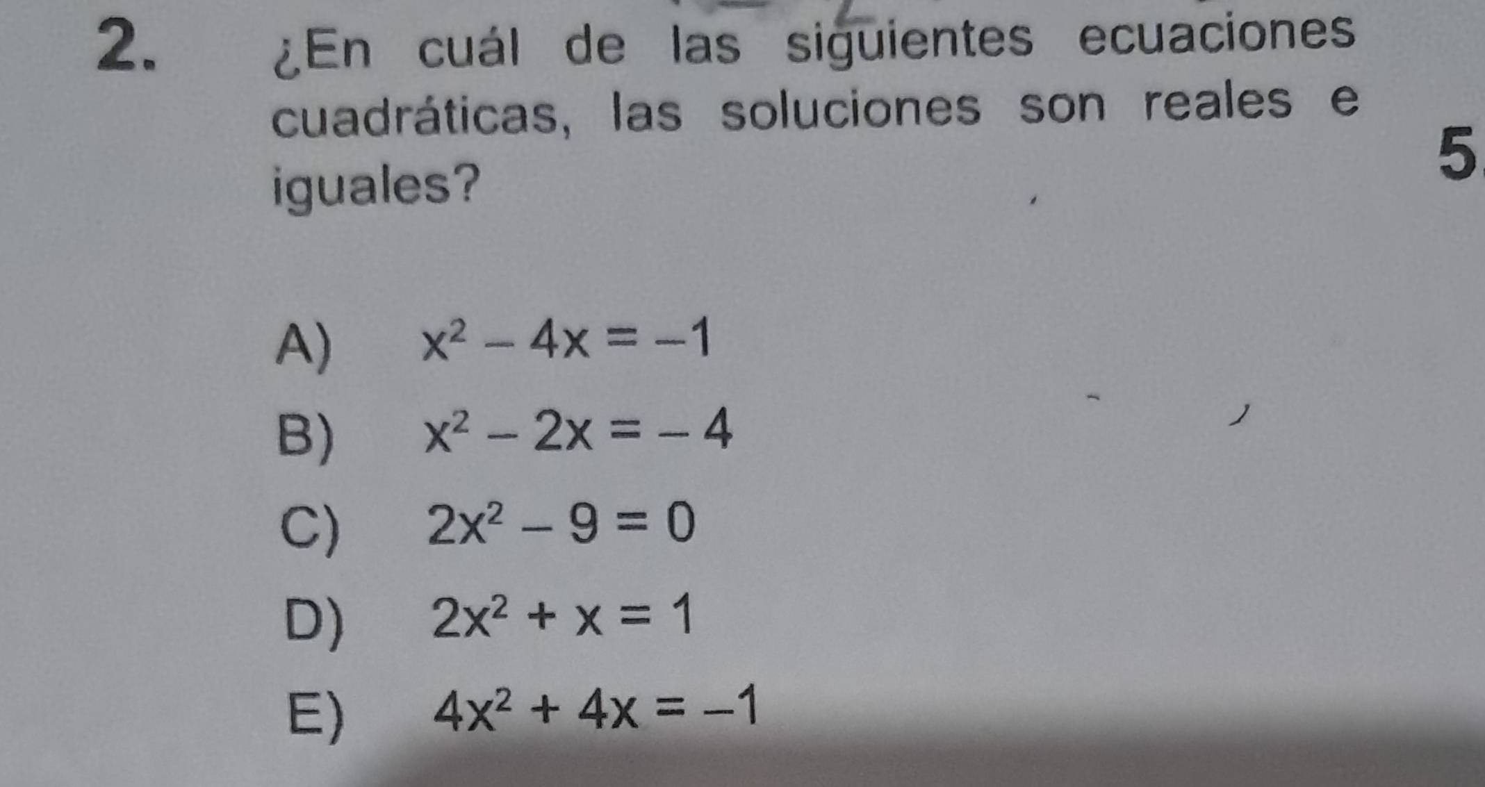 ¿En cuál de las siguientes ecuaciones
cuadráticas, las soluciones son reales e
iguales?
5
A)
x^2-4x=-1
B) x^2-2x=-4
C) 2x^2-9=0
D) 2x^2+x=1
E)
4x^2+4x=-1