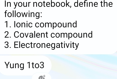 In your notebook, define the 
following: 
1. Ionic compound 
2. Covalent compound 
3. Electronegativity 
Yung 1to3