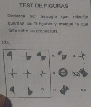 TEST DE FIGURAS
Deduzca por analogía que relación
guardan las 9 figuras y marque la que
falta entre las propuestas.
134.
A. D.
B.
? C. N.A.