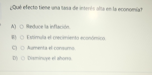 ¿Qué efecto tiene una tasa de interés alta en la economía?
A) Reduce la inflación.
B) Estimula el crecimiento económico.
C) Aumenta el consumo.
D) Disminuye el ahorro.