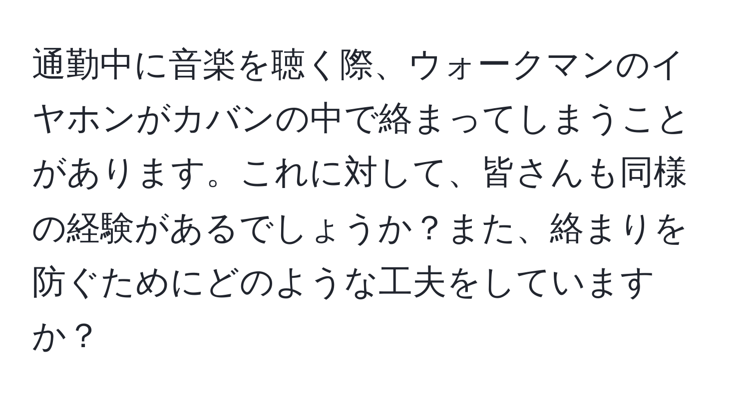 通勤中に音楽を聴く際、ウォークマンのイヤホンがカバンの中で絡まってしまうことがあります。これに対して、皆さんも同様の経験があるでしょうか？また、絡まりを防ぐためにどのような工夫をしていますか？