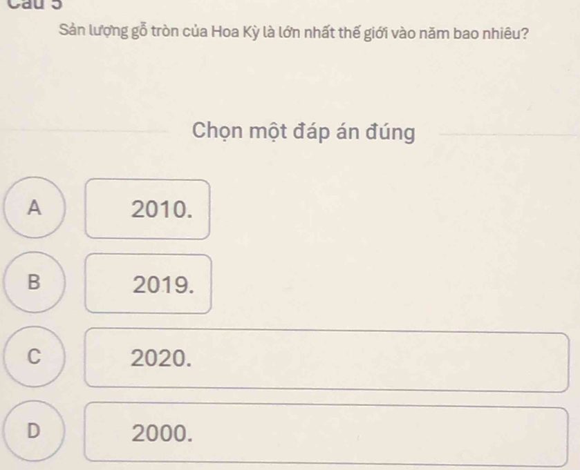 Cau 3
Sản lượng gỗ tròn của Hoa Kỳ là lớn nhất thế giới vào năm bao nhiêu?
Chọn một đáp án đúng
A 2010.
B 2019.
C 2020.
D 2000.