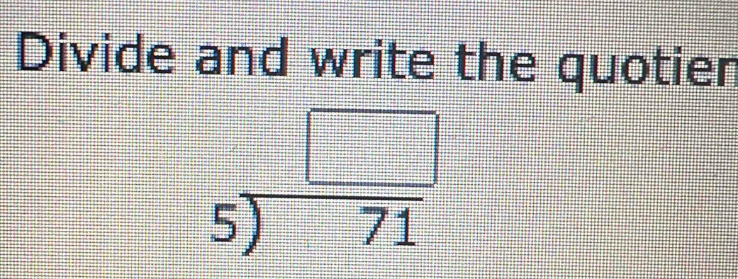 Divide and write the quotier
5) □ /71 