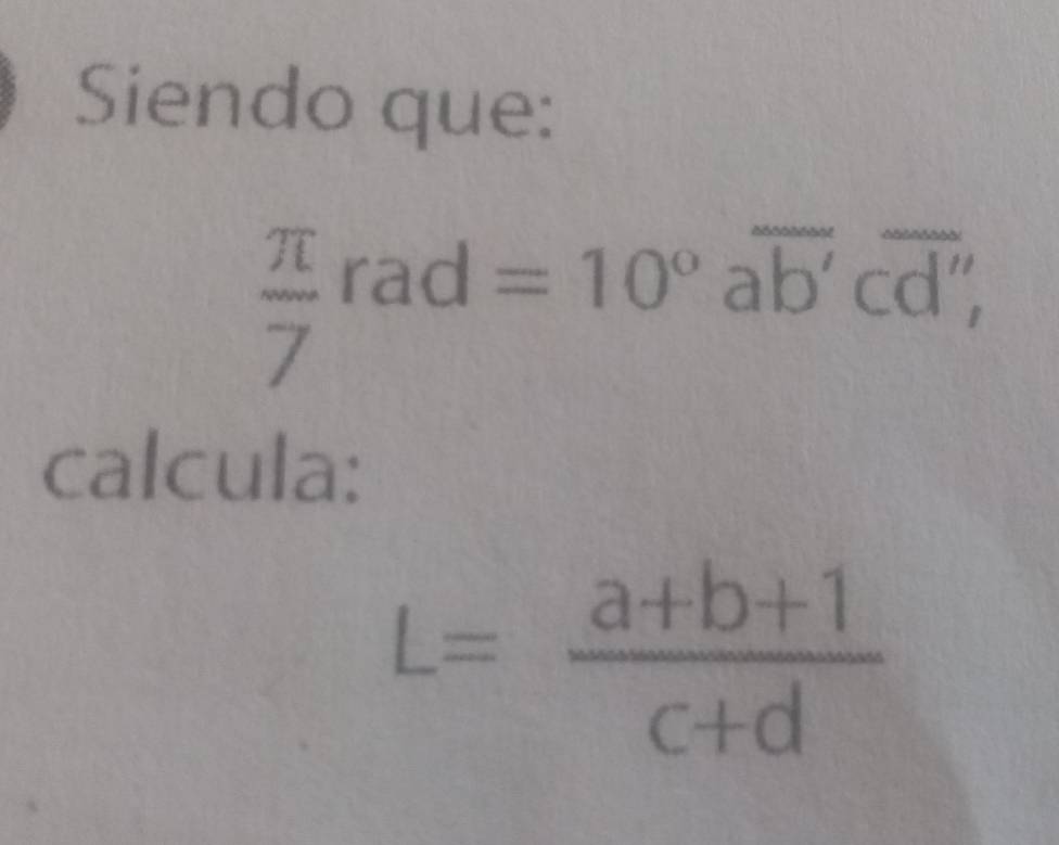 Siendo que:
 π /7 
rad =10°overline ab'overline cd'', 
calcula:
L= (a+b+1)/c+d 