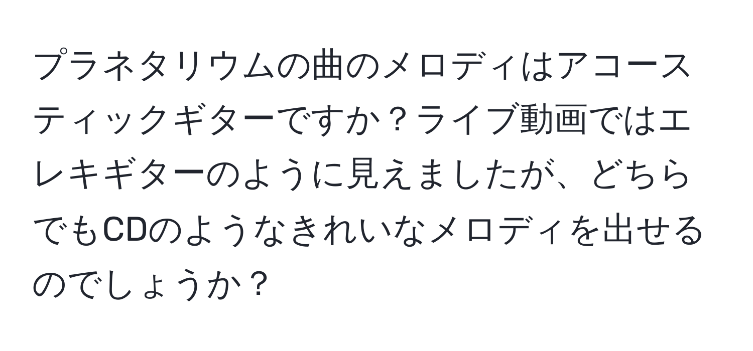 プラネタリウムの曲のメロディはアコースティックギターですか？ライブ動画ではエレキギターのように見えましたが、どちらでもCDのようなきれいなメロディを出せるのでしょうか？