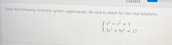 Correct 
Solve the following nonlinear system algebraically. Be sure to check for non-real solutions.
beginarrayl x^2+y^2=3 3x^2+5y^2=17endarray.