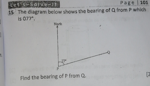 Let's-Solve-It Page | 101 
15 The diagram below shows the bearing of Q from P which 
is 077°. 
Nạrth
Q
n.
77°
P
Find the bearing of P from Q. 
2