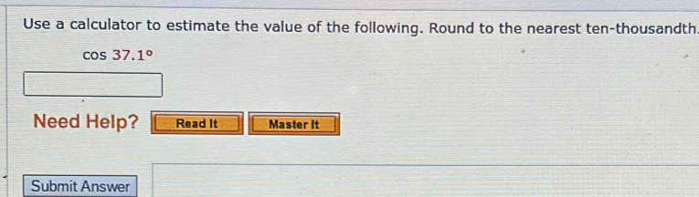 Use a calculator to estimate the value of the following. Round to the nearest ten-thousandth
cos 37.1°
Need Help? Read It Master it 
Submit Answer