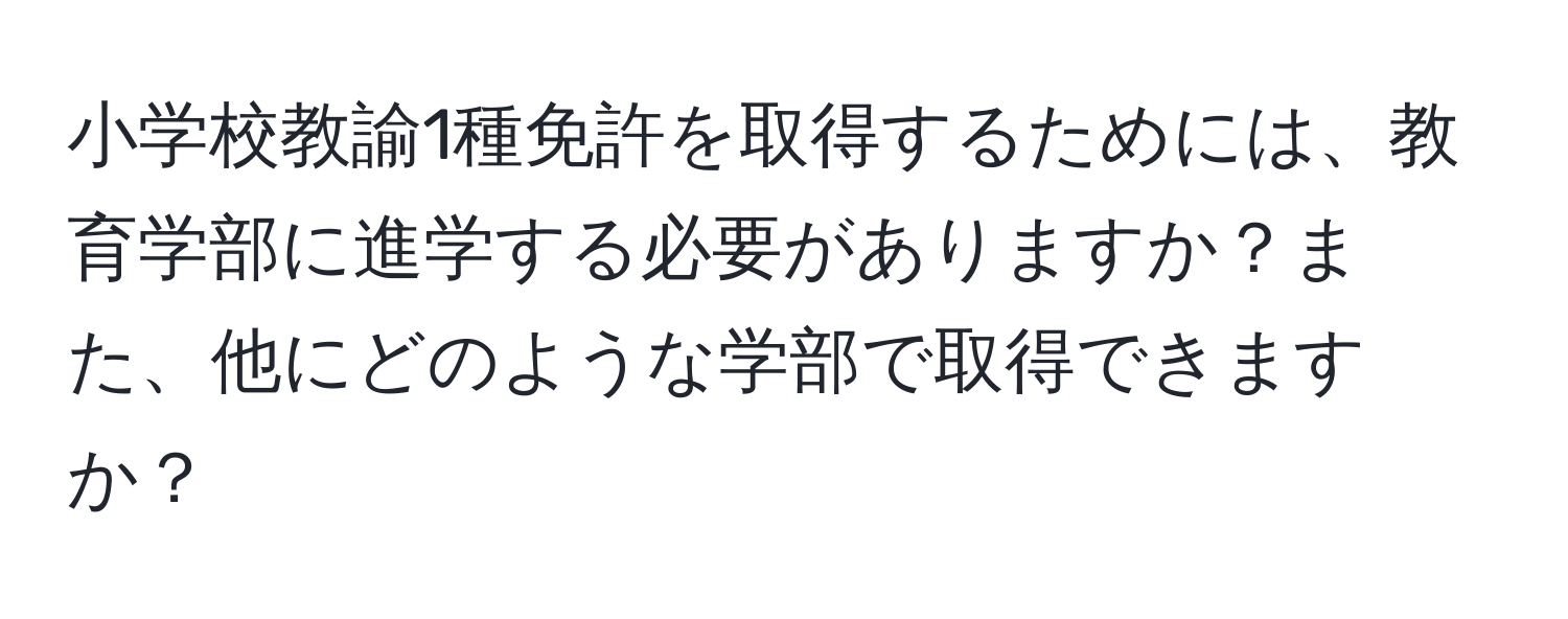 小学校教諭1種免許を取得するためには、教育学部に進学する必要がありますか？また、他にどのような学部で取得できますか？