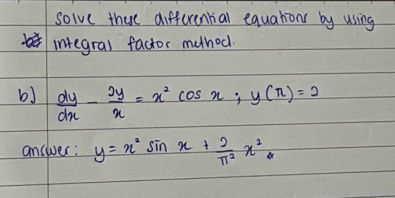 solve these differential equations by using
integral factor muthod.
bJ  dy/dx - 2y/x =x^2cos x; y(π )=2
answer: y=x^2sin x+ 2/π^2 x^2