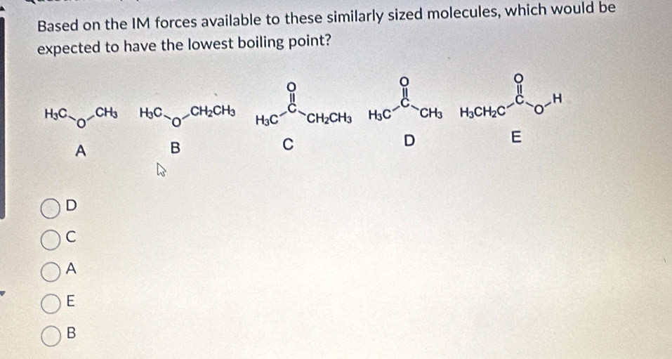 Based on the IM forces available to these similarly sized molecules, which would be
expected to have the lowest boiling point?
D
C
A
E
B