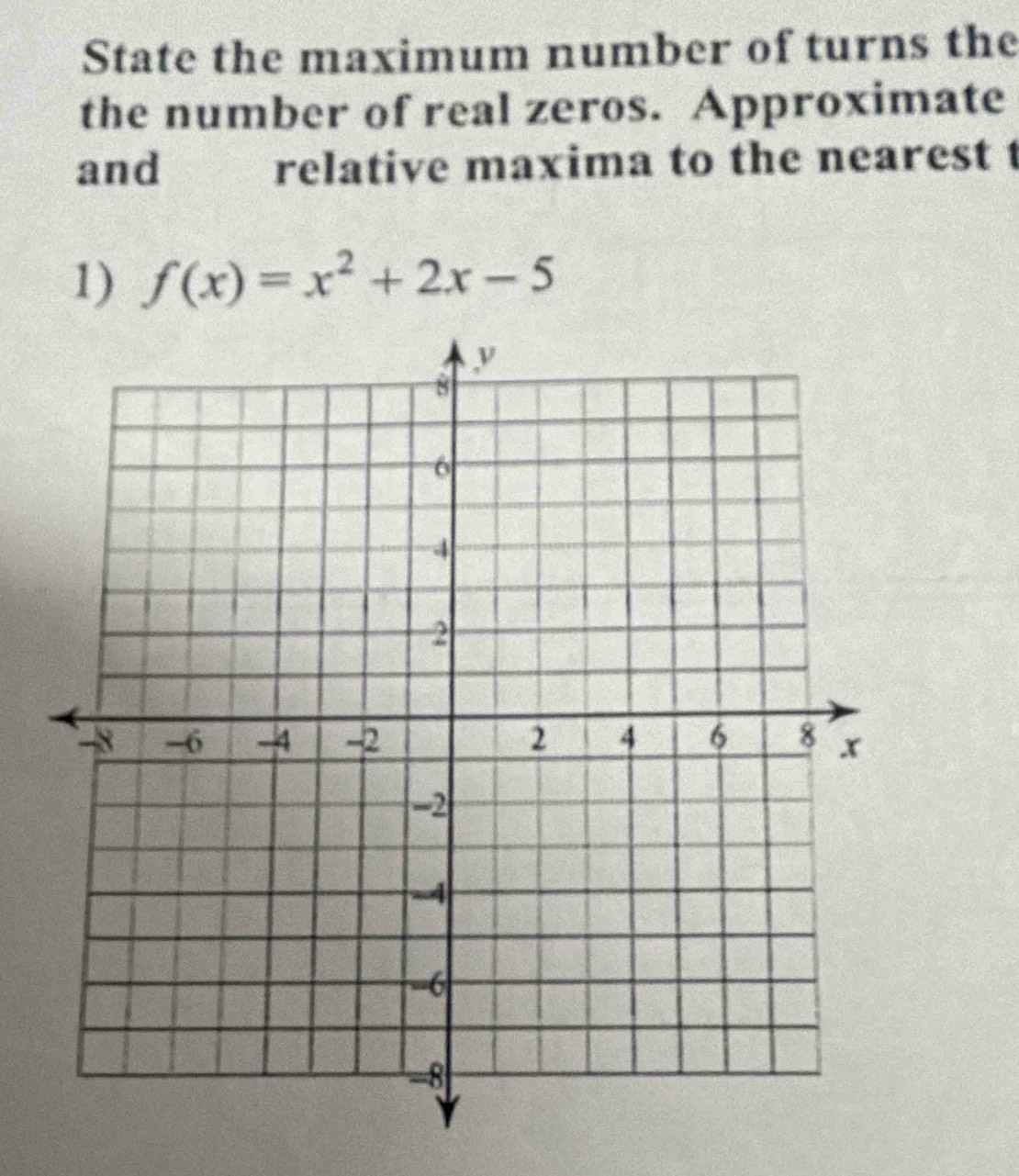 State the maximum number of turns the 
the number of real zeros. Approximate 
and relative maxima to the nearest t 
1) f(x)=x^2+2x-5