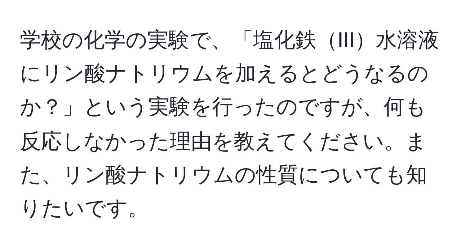 学校の化学の実験で、「塩化鉄III水溶液にリン酸ナトリウムを加えるとどうなるのか？」という実験を行ったのですが、何も反応しなかった理由を教えてください。また、リン酸ナトリウムの性質についても知りたいです。