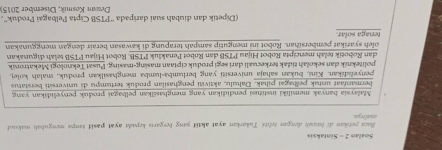 Soalan 2 - Sintaksis 
Baca petikan di bawah dengan teliti. Tukarkan ayat aktif yang bergaris kepada ayat pasif tanpa mengubah maksud 
asalnya. 
(Dipetik dan diubah suai daripada “PTSB Cipta Pelbagai Produk”, 
Dewan Kosmik, Disember 2015)